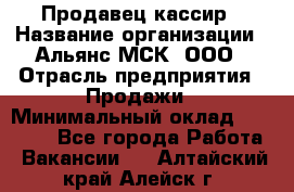 Продавец-кассир › Название организации ­ Альянс-МСК, ООО › Отрасль предприятия ­ Продажи › Минимальный оклад ­ 35 000 - Все города Работа » Вакансии   . Алтайский край,Алейск г.